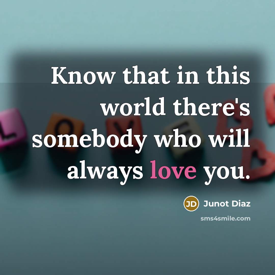 “Know that in this world there's somebody who will always love you.” quote by Junot Diaz