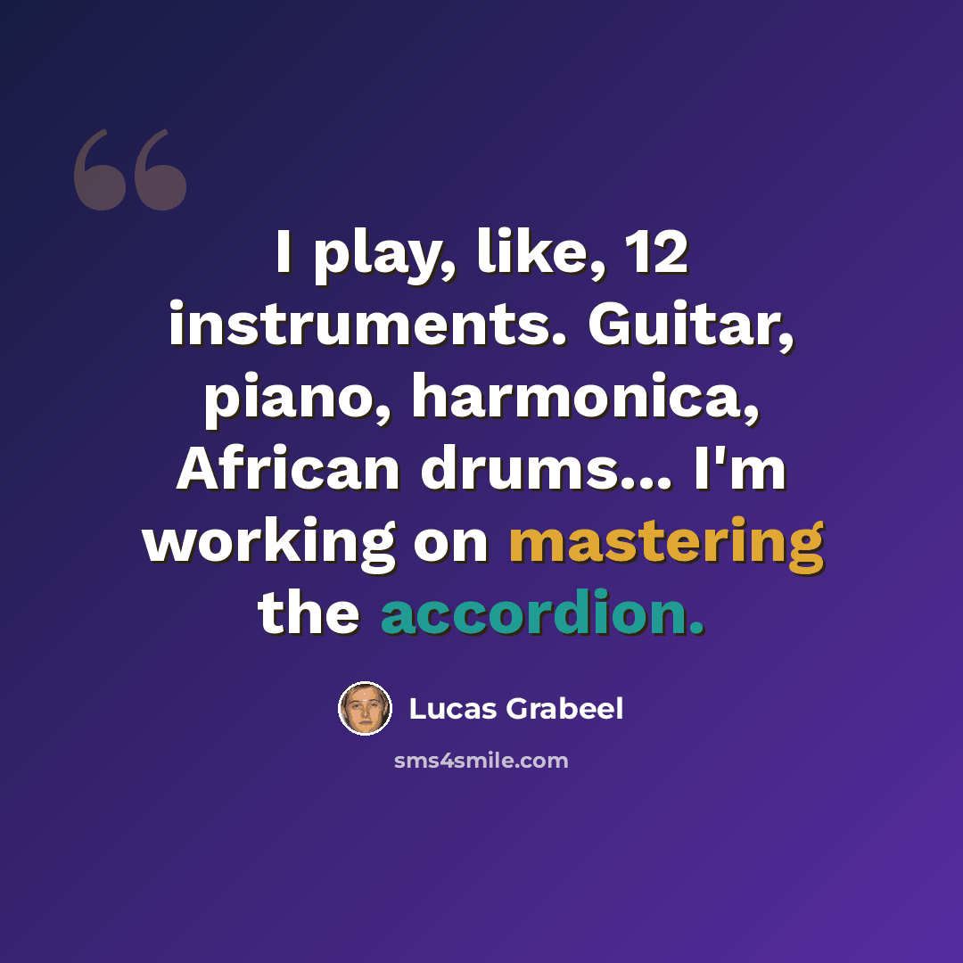 “I play, like, 12 instruments. Guitar, piano, harmonica, African drums... I'm working on mastering the accordion.” quote by Lucas Grabeel