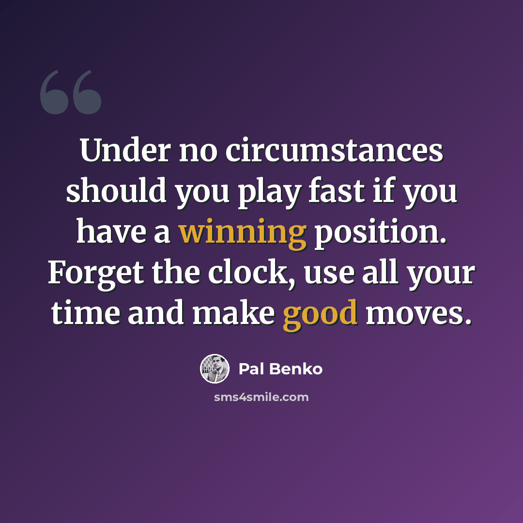 “Under no circumstances should you play fast if you have a winning position. Forget the clock, use all your time and make good moves.” quote by Pal Benko