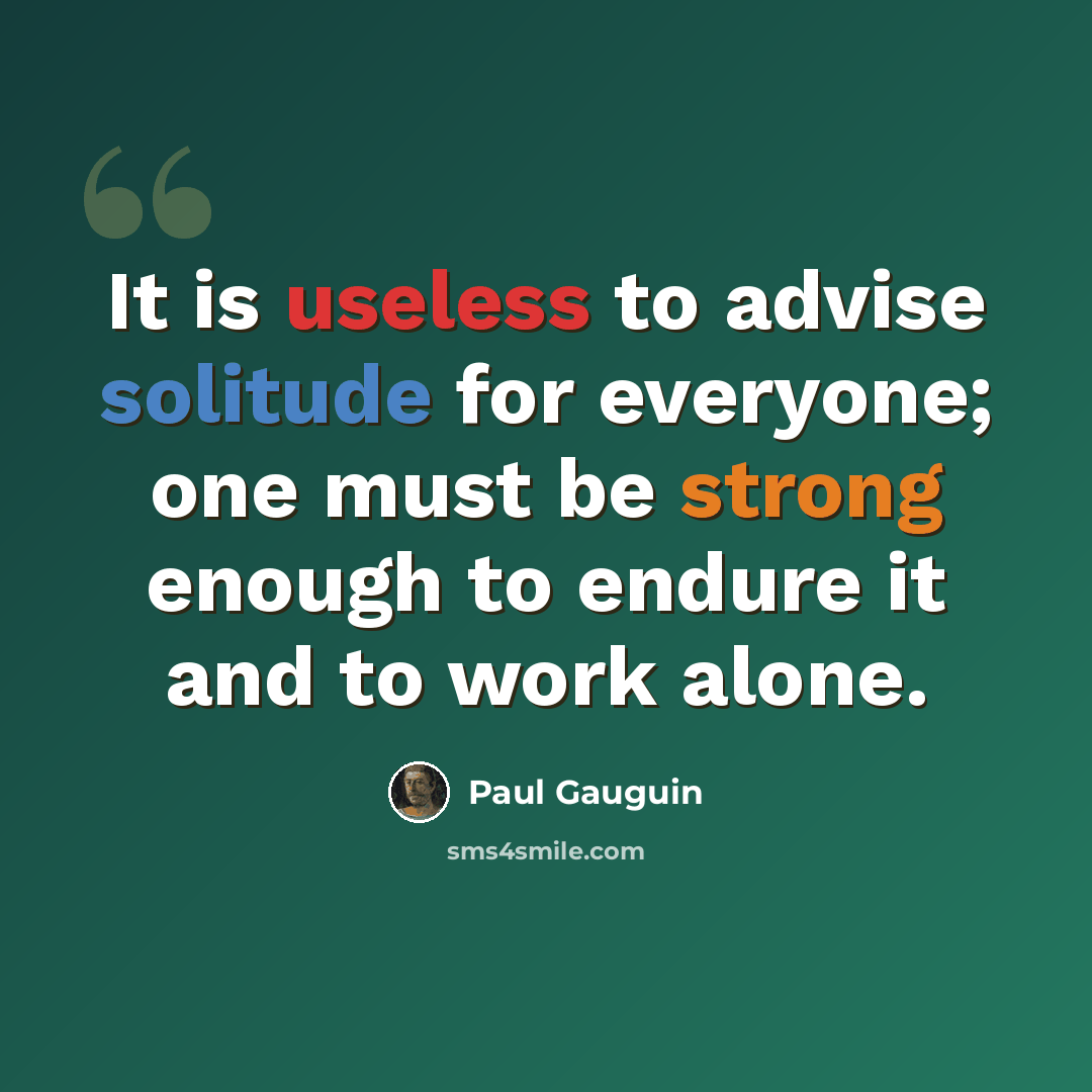 “It is useless to advise solitude for everyone; one must be strong enough to endure it and to work alone.” quote by Paul Gauguin
