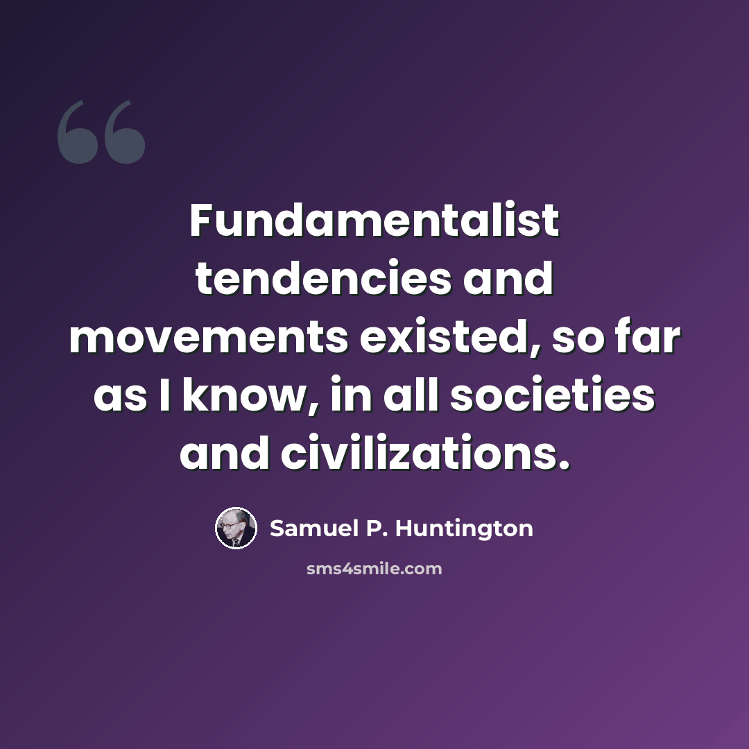 “Fundamentalist tendencies and movements existed, so far as I know, in all societies and civilizations.” quote by Samuel P. Huntington