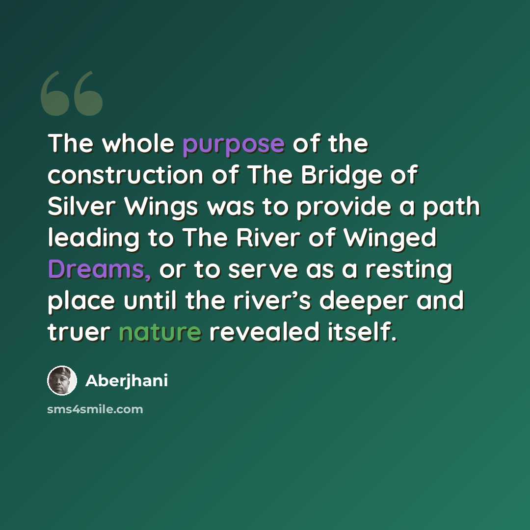 “The whole purpose of the construction of The Bridge of Silver Wings was to provide a path leading to The River of Winged Dreams, or to serve as a resting place until the river’s deeper and truer nature revealed itself.” quote by Aberjhani