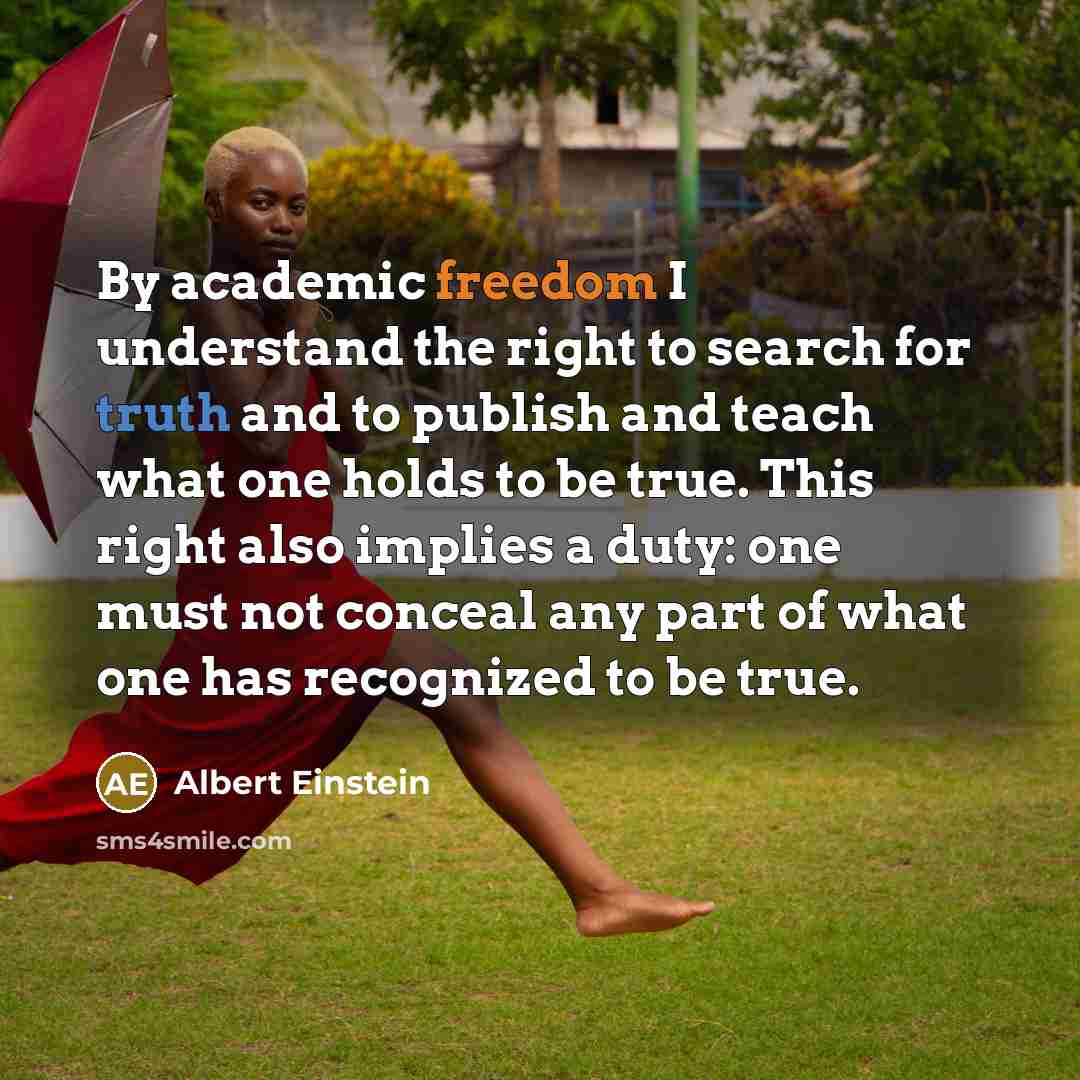 “By academic freedom I understand the right to search for truth and to publish and teach what one holds to be true. This right also implies a duty: one must not conceal any part of what one has recognized to be true.” quote by Albert Einstein