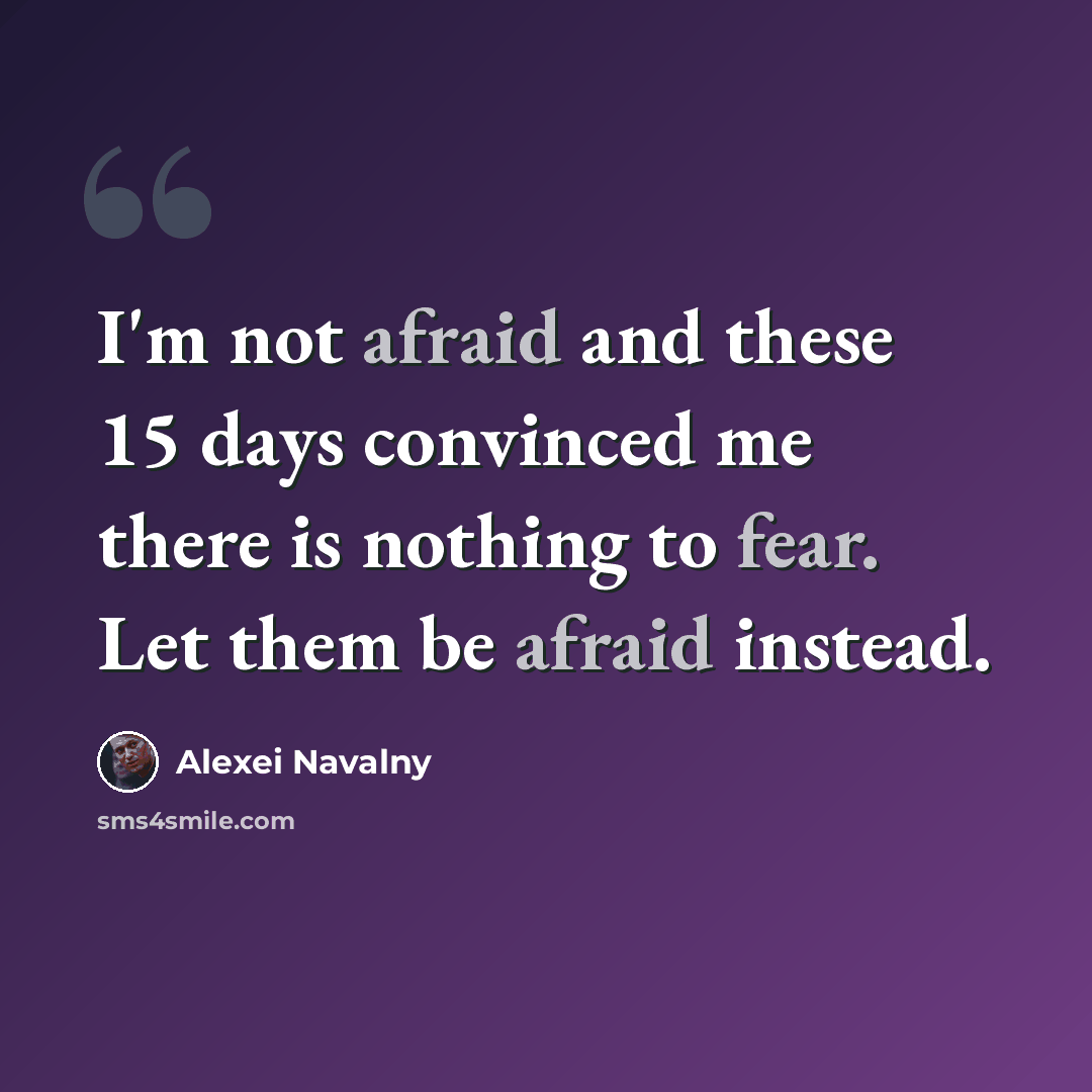 “I'm not afraid and these 15 days convinced me there is nothing to fear. Let them be afraid instead.” quote by Alexei Navalny