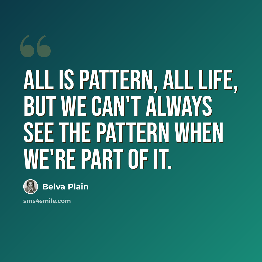“All is pattern, all life, but we can't always see the pattern when we're part of it.” quote by Belva Plain