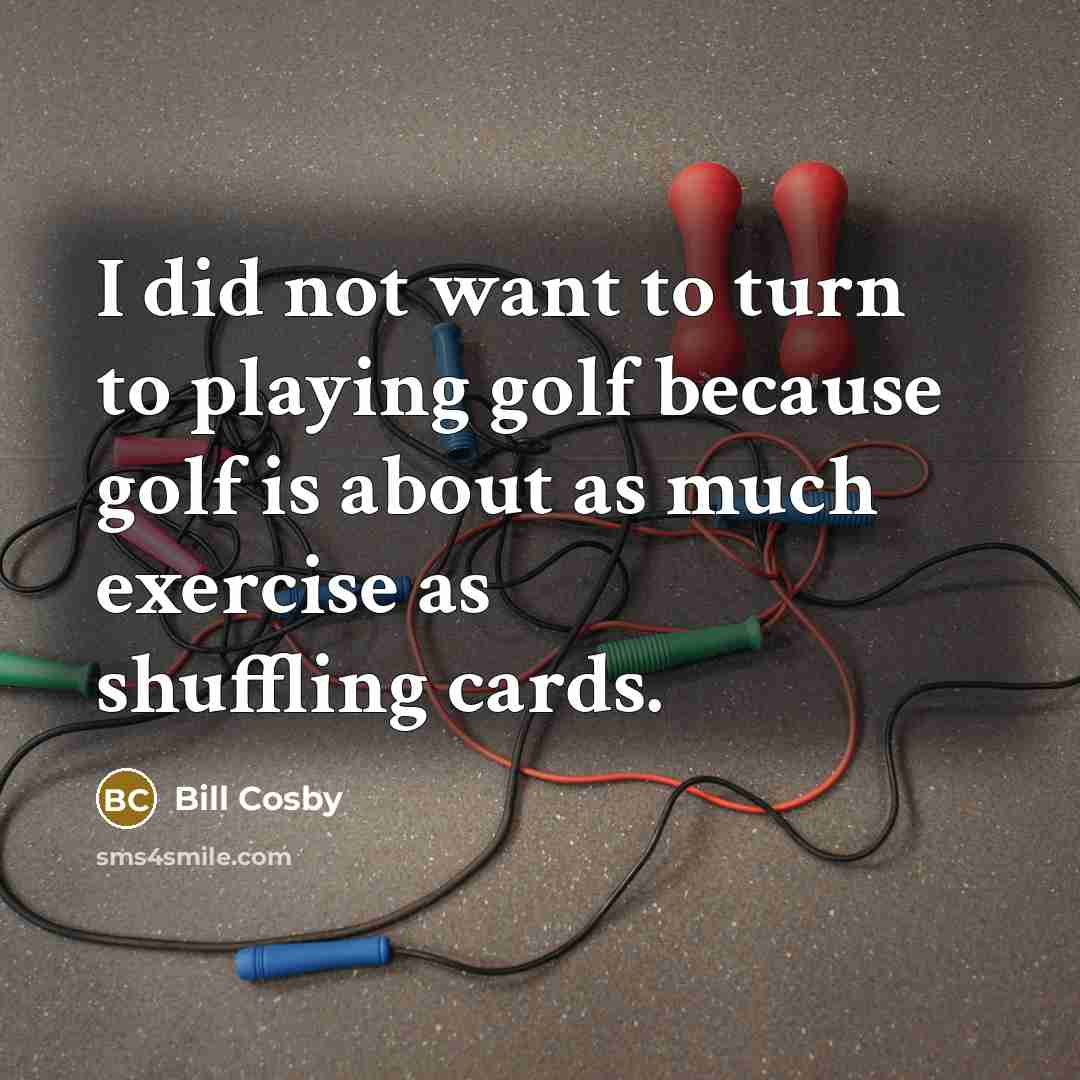 “I did not want to turn to playing golf because golf is about as much exercise as shuffling cards.” quote by Bill Cosby