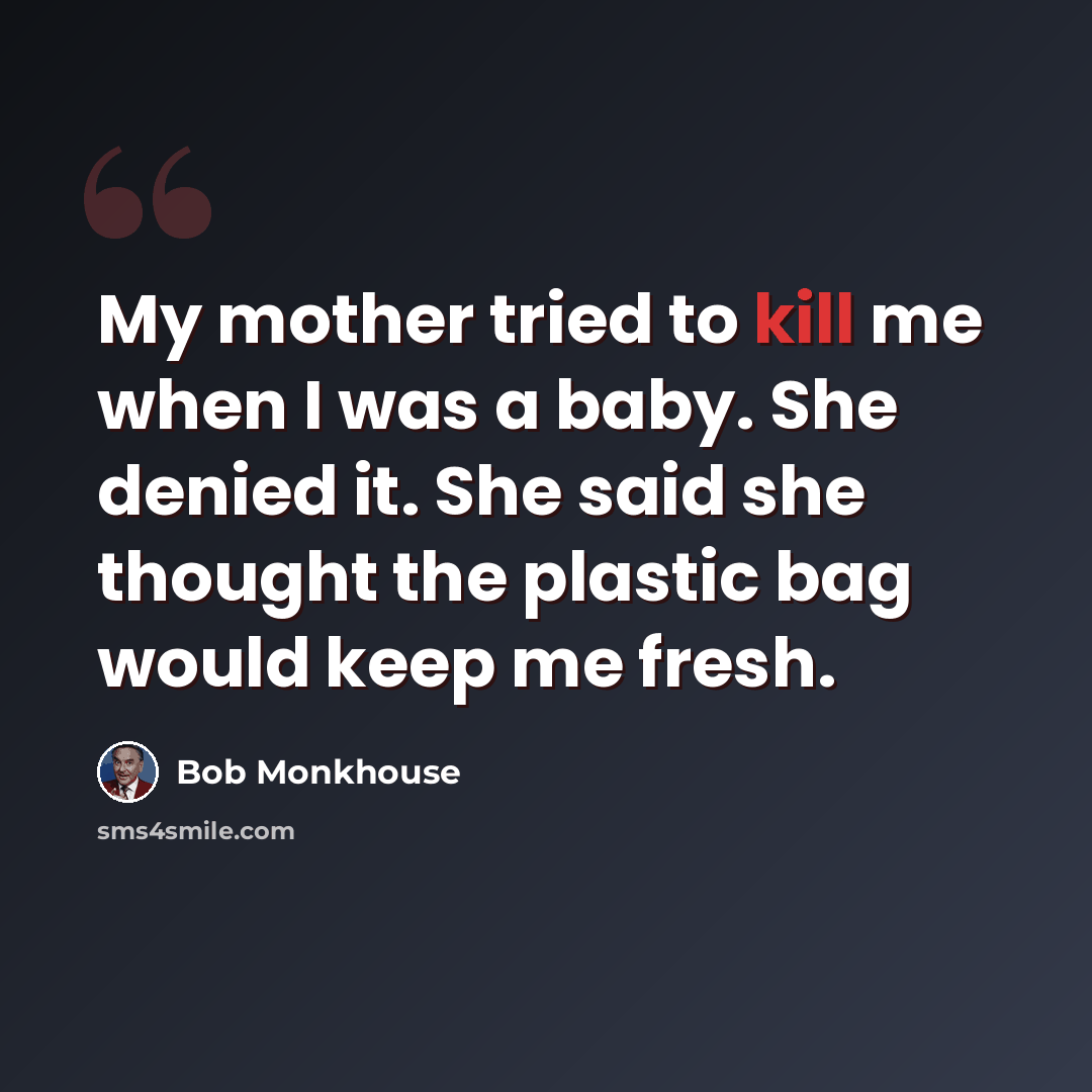 “My mother tried to kill me when I was a baby. She denied it. She said she thought the plastic bag would keep me fresh.” quote by Bob Monkhouse