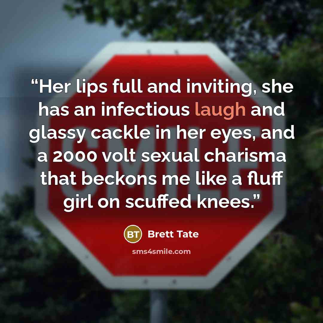 “Her lips full and inviting, she has an infectious laugh and glassy cackle in her eyes, and a 2000 volt sexual charisma that beckons me like a fluff girl on scuffed knees.” quote by Brett Tate