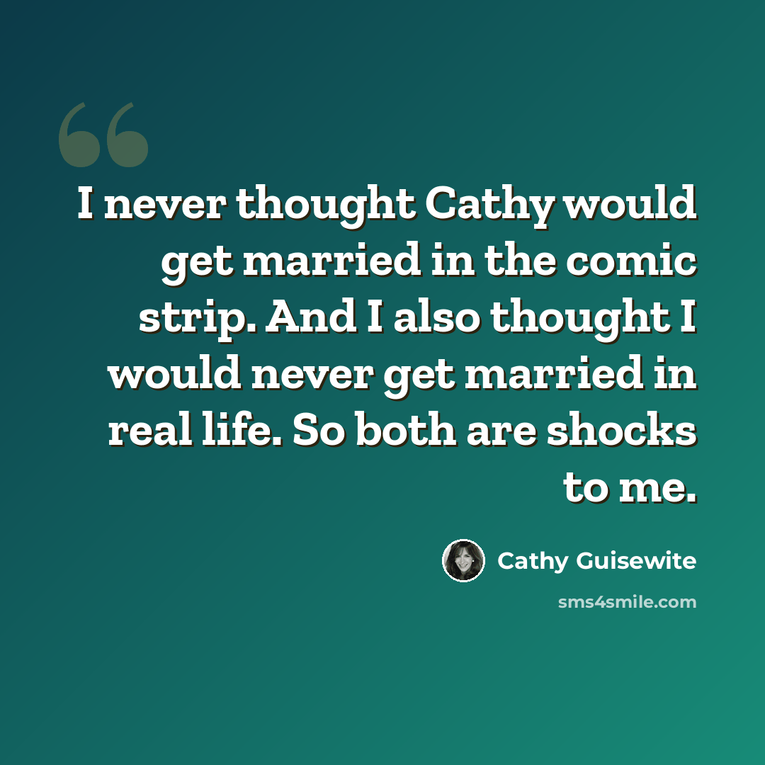“I never thought Cathy would get married in the comic strip. And I also thought I would never get married in real life. So both are shocks to me.” quote by Cathy Guisewite