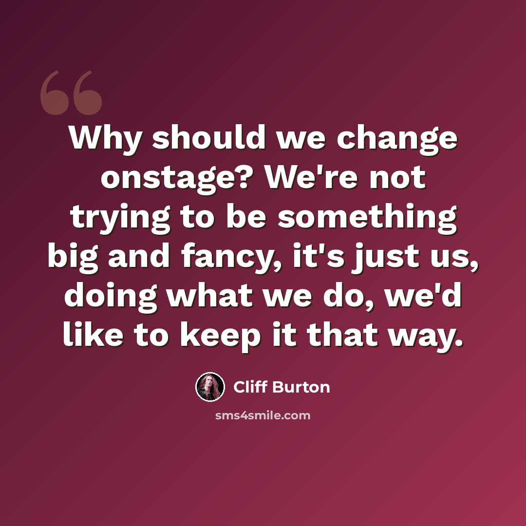 “Why should we change onstage? We're not trying to be something big and fancy, it's just us, doing what we do, we'd like to keep it that way.” quote by Cliff Burton