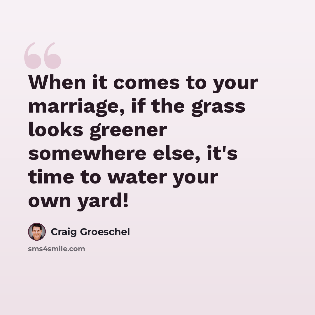 “When it comes to your marriage, if the grass looks greener somewhere else, it's time to water your own yard!” quote by Craig Groeschel