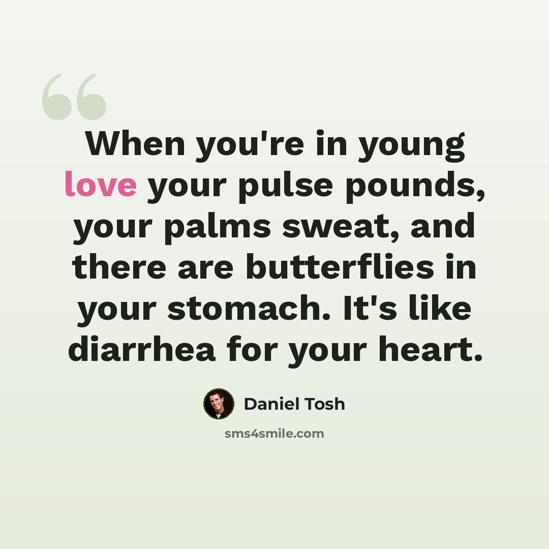 “When you're in young love your pulse pounds, your palms sweat, and there are butterflies in your stomach. It's like diarrhea for your heart.” quote by Daniel Tosh