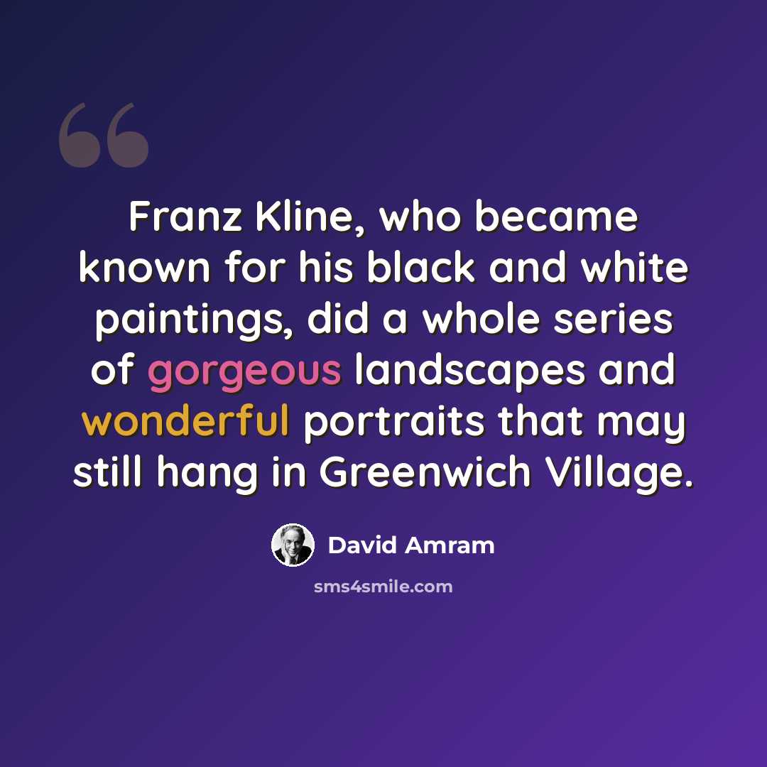 “Franz Kline, who became known for his black and white paintings, did a whole series of gorgeous landscapes and wonderful portraits that may still hang in Greenwich Village.” quote by David Amram