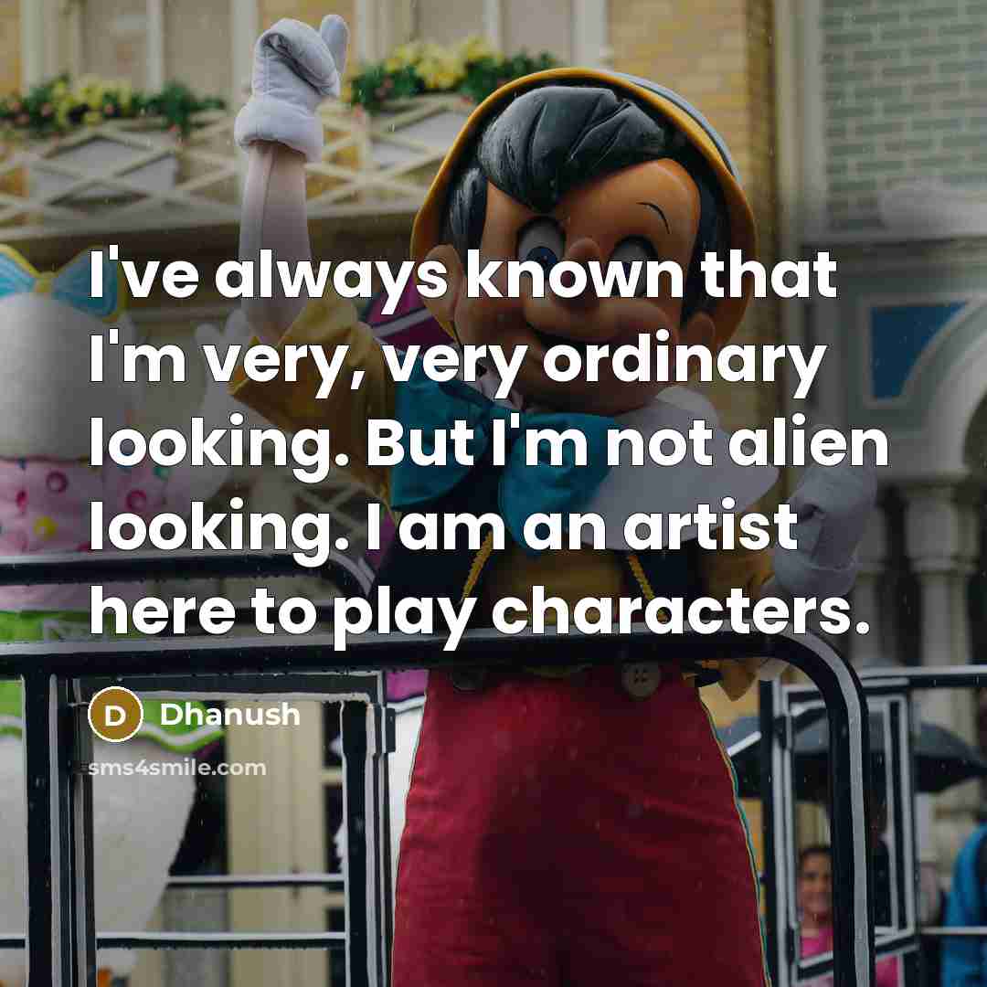 “I've always known that I'm very, very ordinary looking. But I'm not alien looking. I am an artist here to play characters.” quote by Dhanush