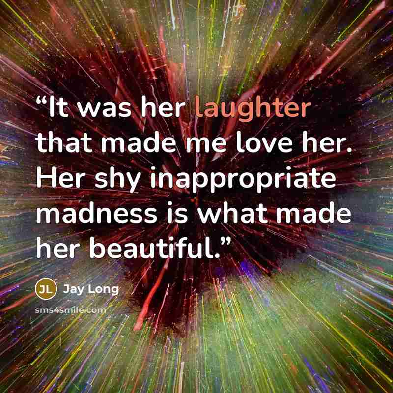 “It was her laughter that made me love her. Her shy inappropriate madness is what made her beautiful.” quote by Jay Long