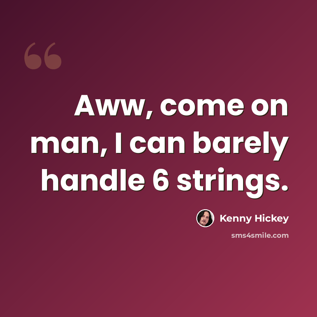 “Aww, come on man, I can barely handle 6 strings.” quote by Kenny Hickey