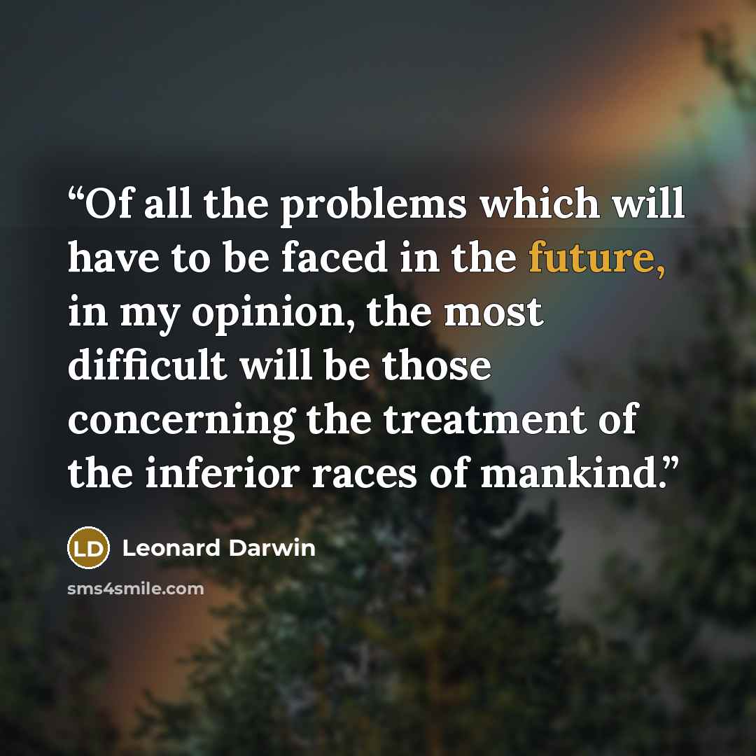 “Of all the problems which will have to be faced in the future, in my opinion, the most difficult will be those concerning the treatment of the inferior races of mankind.” quote by Leonard Darwin