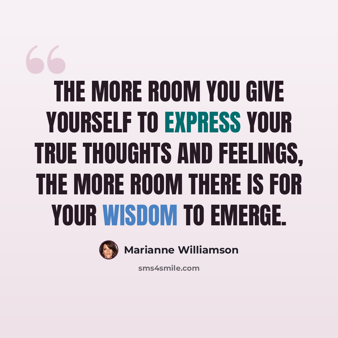“The more room you give yourself to express your true thoughts and feelings, the more room there is for your wisdom to emerge.” quote by Marianne Williamson