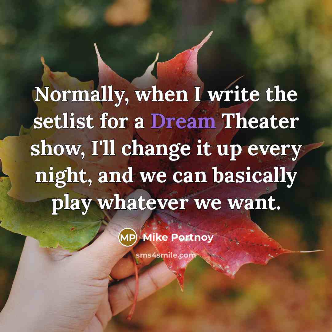 “Normally, when I write the setlist for a Dream Theater show, I'll change it up every night, and we can basically play whatever we want.” quote by Mike Portnoy