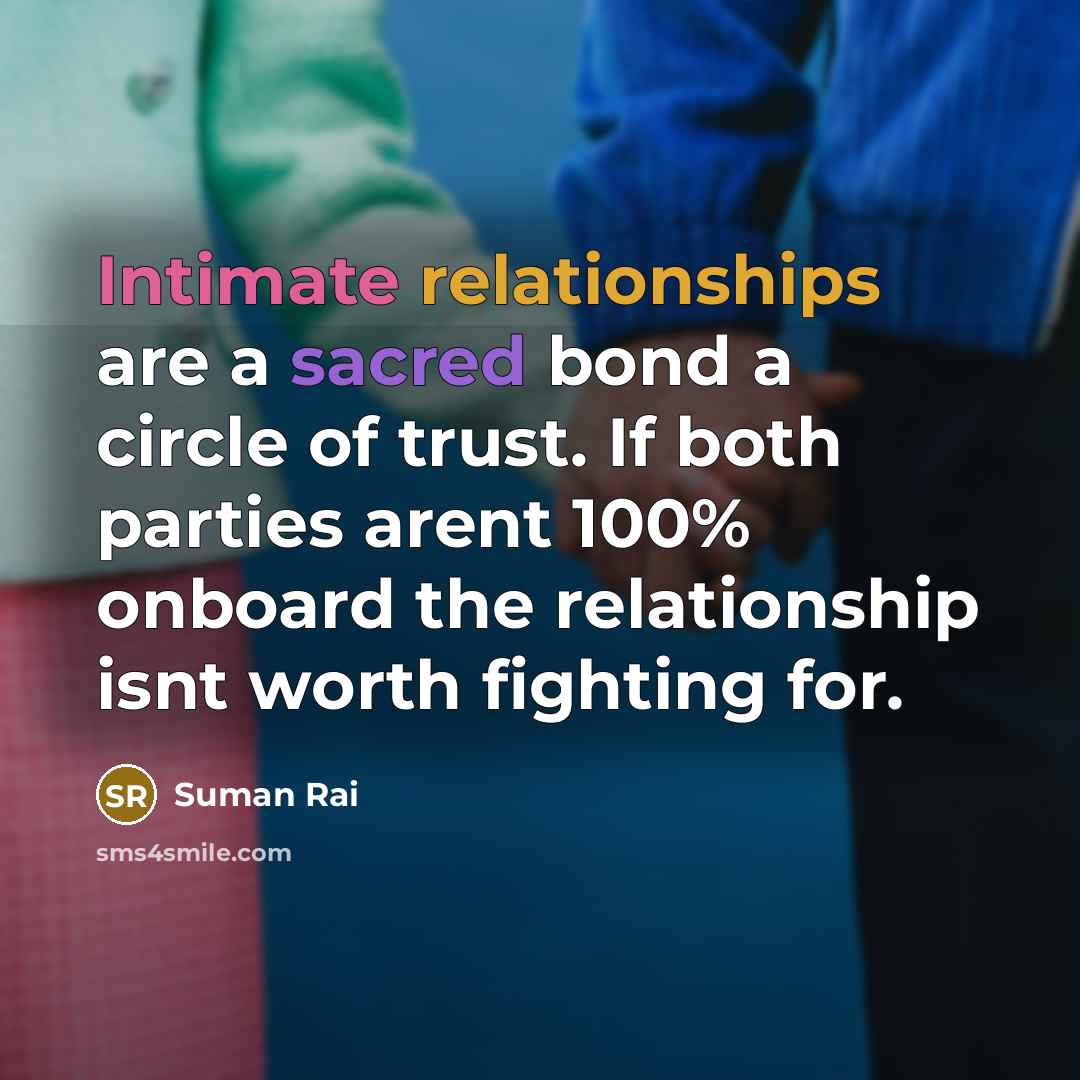 “Intimate relationships are a sacred bond a circle of trust. If both parties arent 100% onboard the relationship isnt worth fighting for.” quote by Suman Rai
