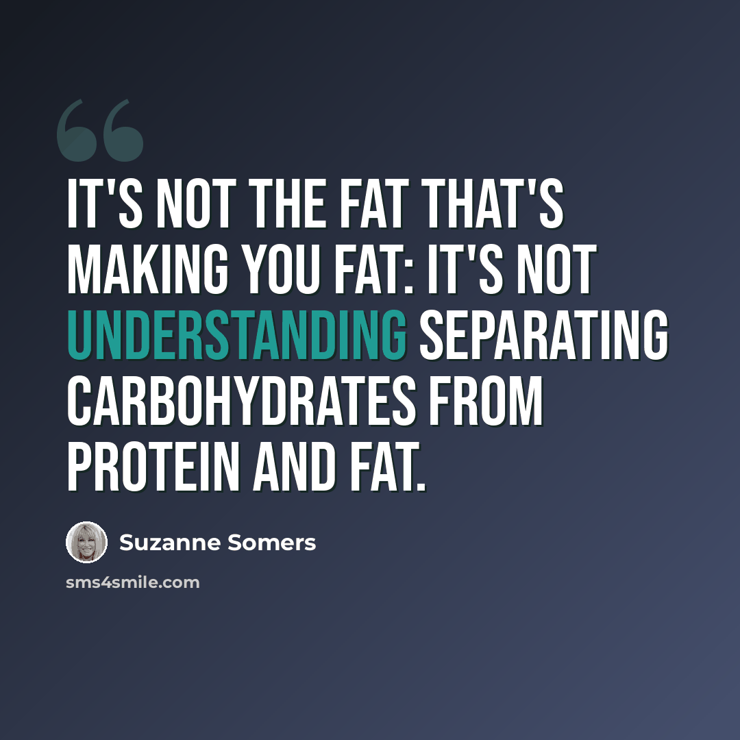 “It's not the fat that's making you fat: it's not understanding separating carbohydrates from protein and fat.” quote by Suzanne Somers
