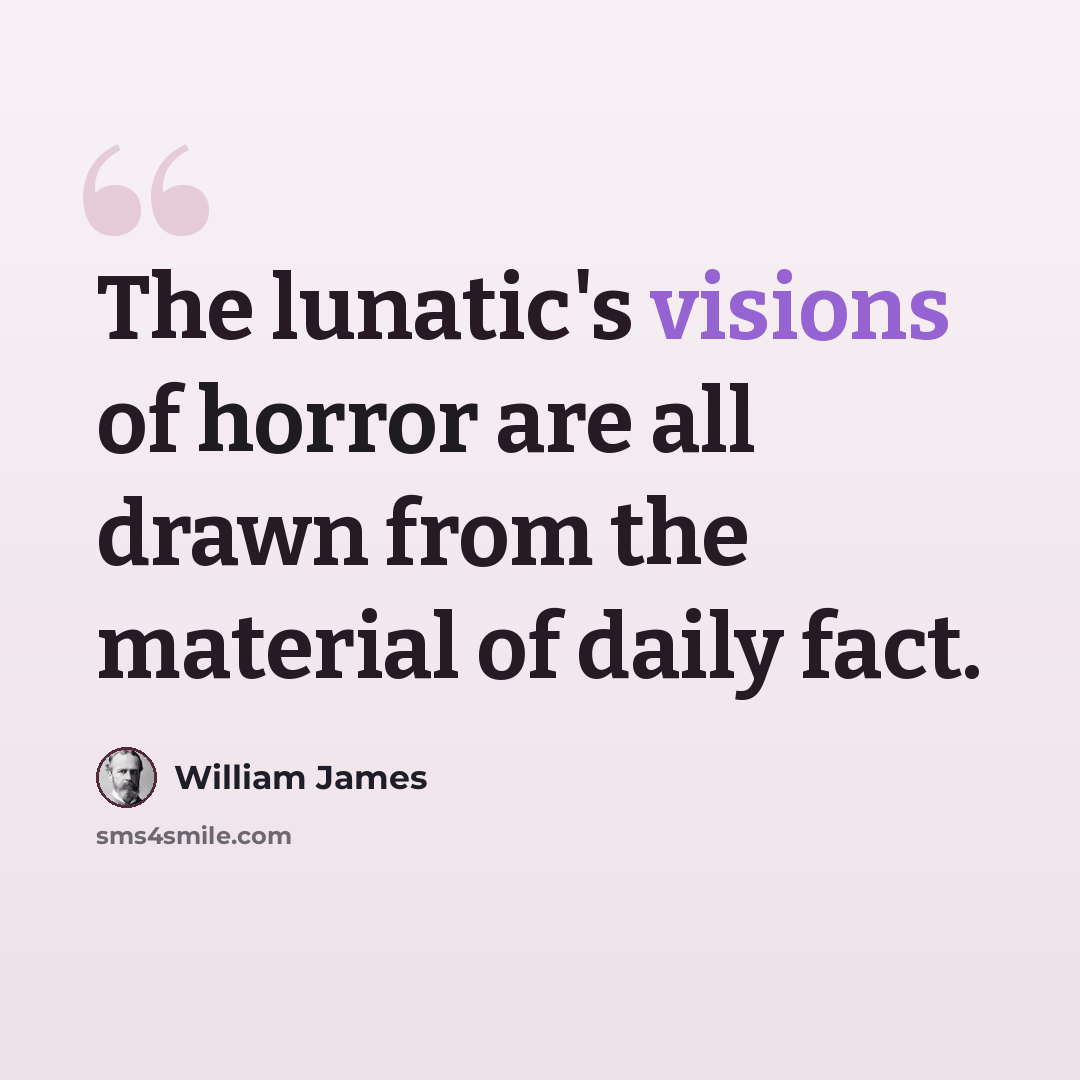 “The lunatic's visions of horror are all drawn from the material of daily fact.” quote by William James