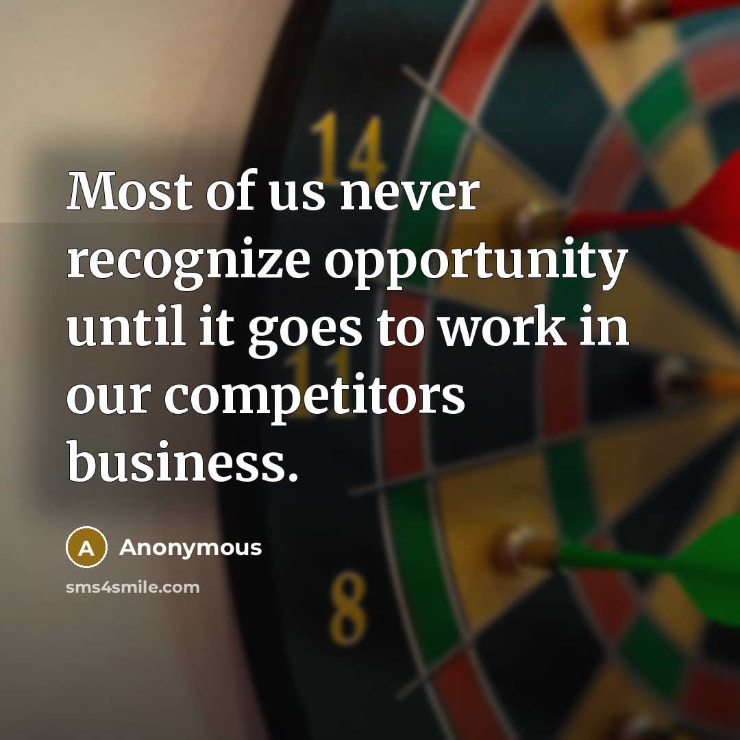 “Most of us never recognize opportunity until it goes to work in our competitors business.” quote by Anonymous