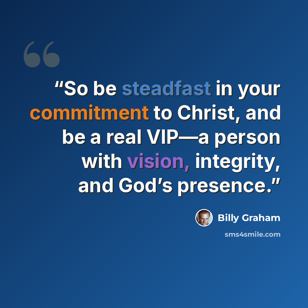 “So be steadfast in your commitment to Christ, and be a real VIP—a person with vision, integrity, and God’s presence.” quote by Billy Graham