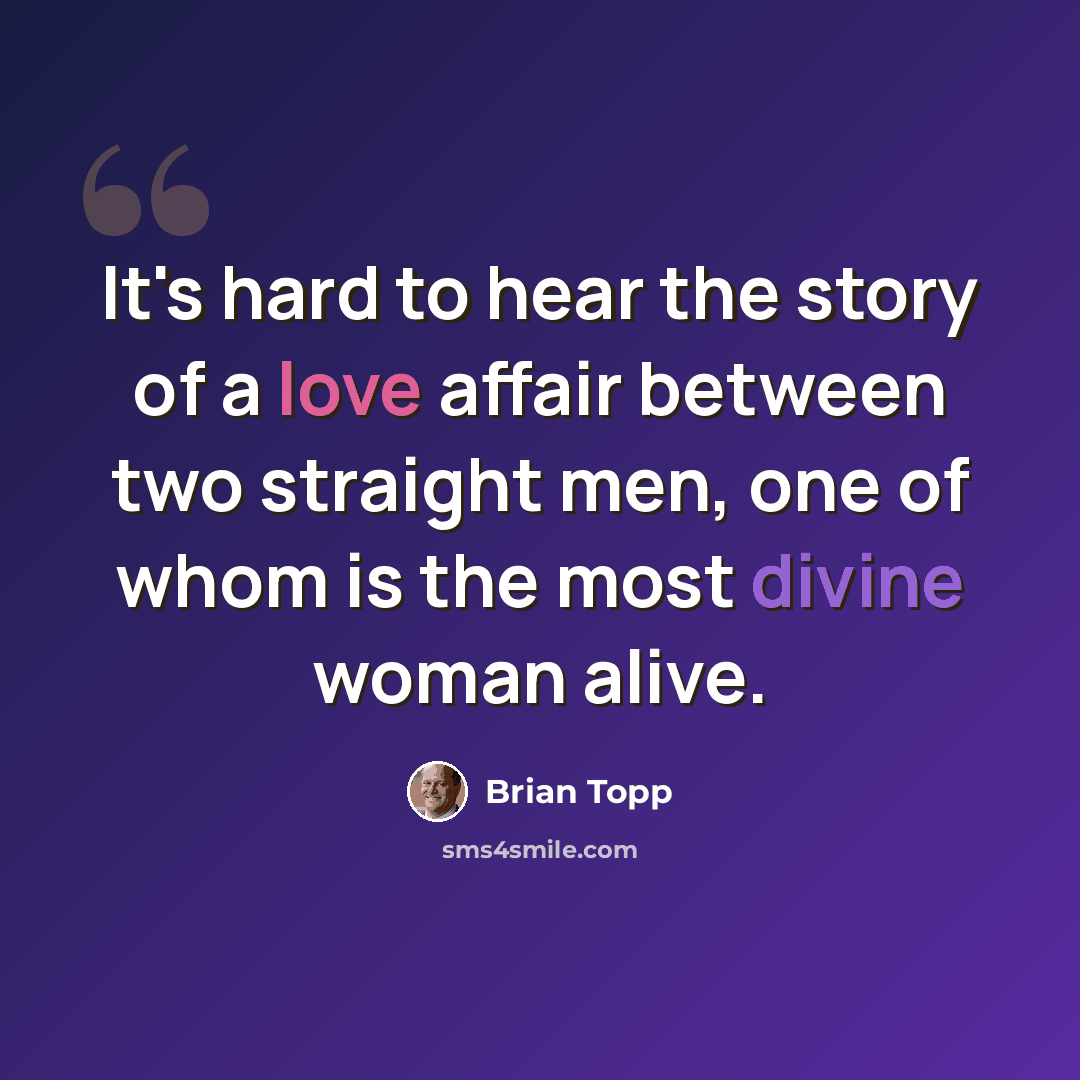 “It's hard to hear the story of a love affair between two straight men, one of whom is the most divine woman alive.” quote by Brian Topp