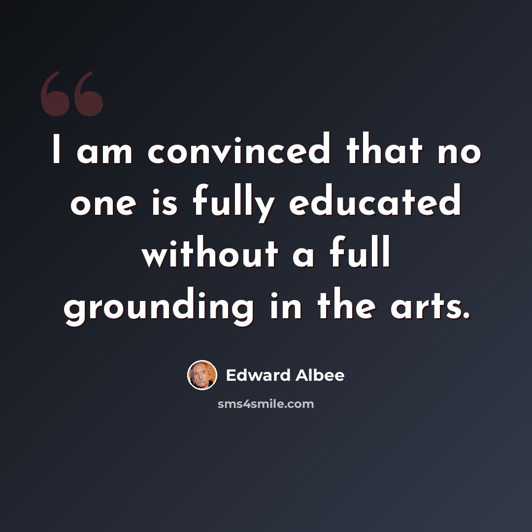 “I am convinced that no one is fully educated without a full grounding in the arts.” quote by Edward Albee