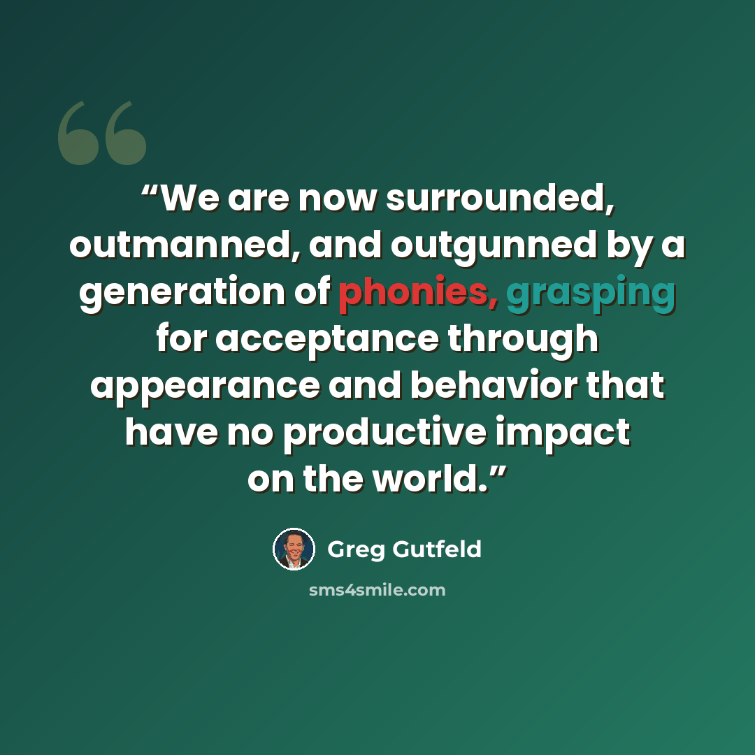 “We are now surrounded, outmanned, and outgunned by a generation of phonies, grasping for acceptance through appearance and behavior that have no productive impact on the world.” quote by Greg Gutfeld