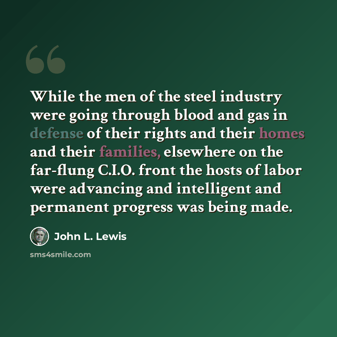 “While the men of the steel industry were going through blood and gas in defense of their rights and their homes and their families, elsewhere on the far-flung C.I.O. front the hosts of labor were advancing and intelligent and permanent progress was being made.” quote by John L. Lewis