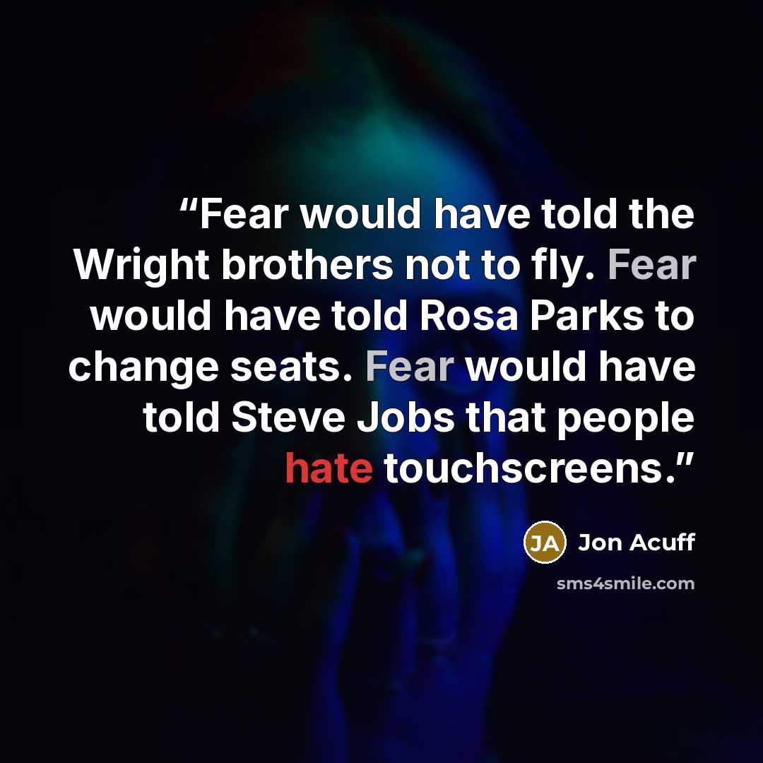 “Fear would have told the Wright brothers not to fly. Fear would have told Rosa Parks to change seats. Fear would have told Steve Jobs that people hate touchscreens.” quote by Jon Acuff