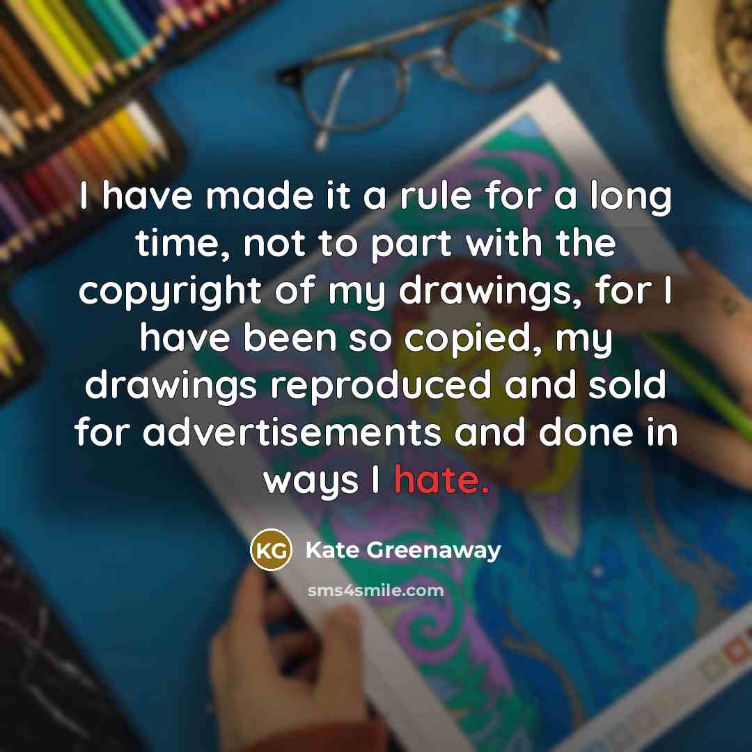 “I have made it a rule for a long time, not to part with the copyright of my drawings, for I have been so copied, my drawings reproduced and sold for advertisements and done in ways I hate.” quote by Kate Greenaway