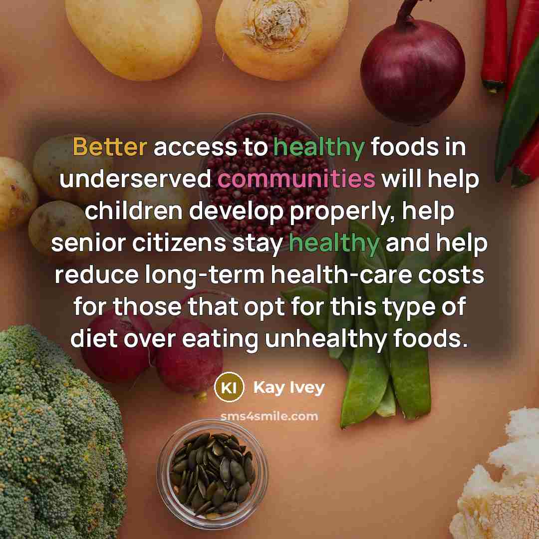 “Better access to healthy foods in underserved communities will help children develop properly, help senior citizens stay healthy and help reduce long-term health-care costs for those that opt for this type of diet over eating unhealthy foods.” quote by Kay Ivey