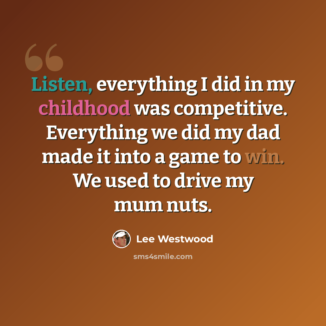 “Listen, everything I did in my childhood was competitive. Everything we did my dad made it into a game to win. We used to drive my mum nuts.” quote by Lee Westwood