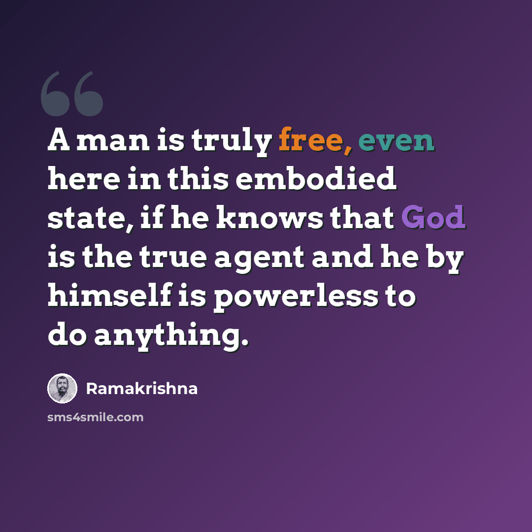 “A man is truly free, even here in this embodied state, if he knows that God is the true agent and he by himself is powerless to do anything.” quote by Ramakrishna