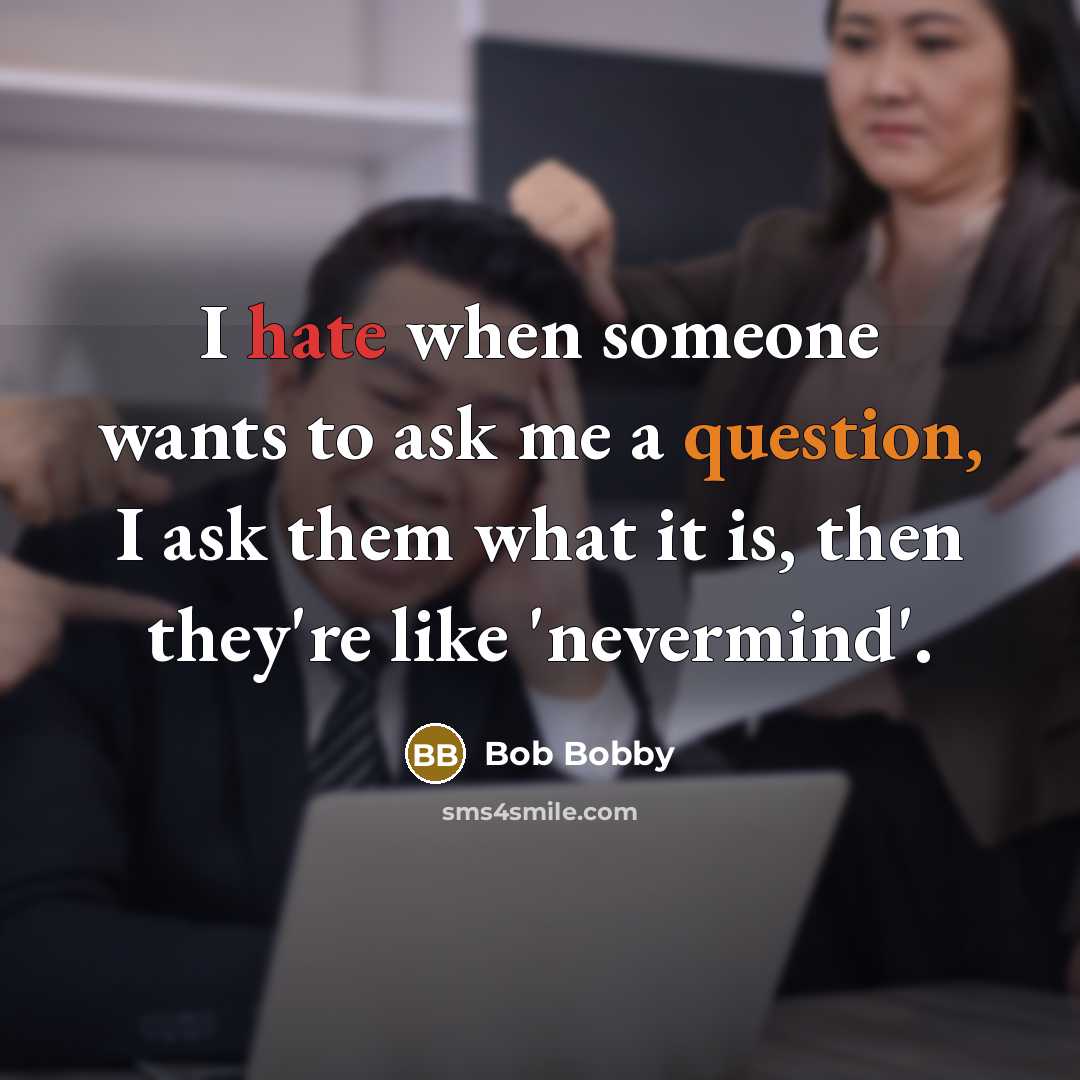 “I hate when someone wants to ask me a question, I ask them what it is, then they're like 'nevermind'.” quote by Bob Bobby