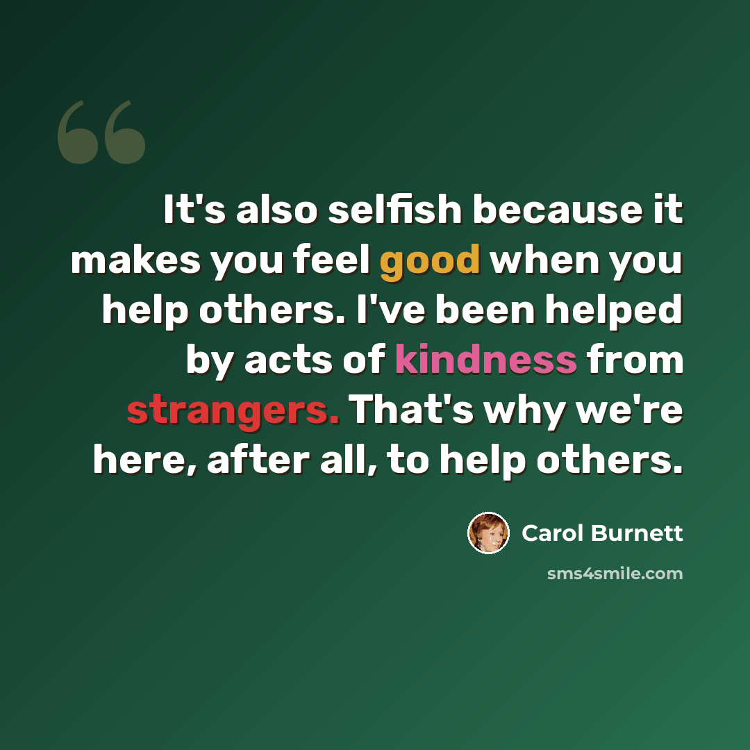 “It's also selfish because it makes you feel good when you help others. I've been helped by acts of kindness from strangers. That's why we're here, after all, to help others.” quote by Carol Burnett