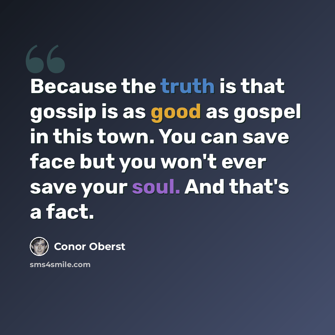 “Because the truth is that gossip is as good as gospel in this town. You can save face but you won't ever save your soul. And that's a fact.” quote by Conor Oberst