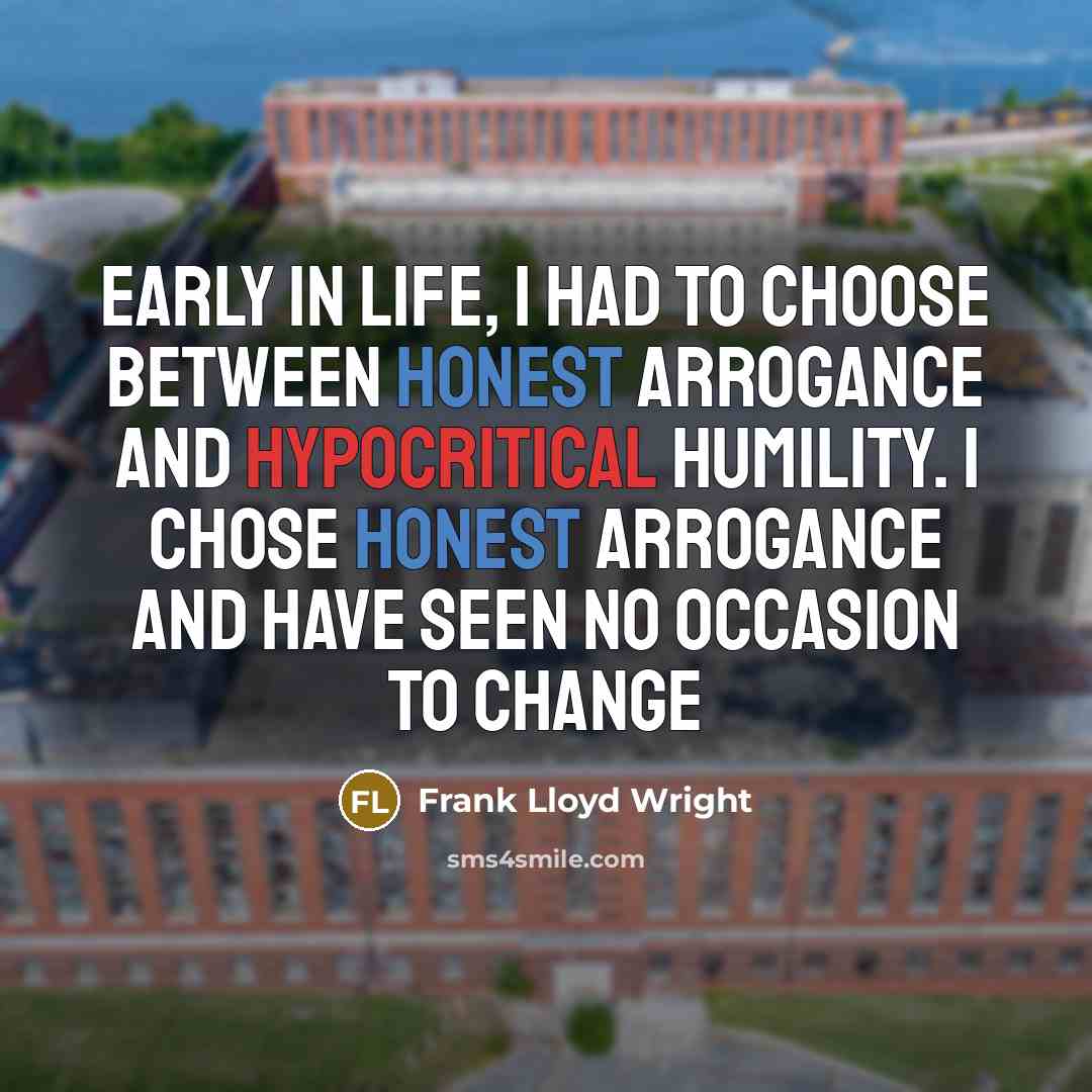 “Early in life, I had to choose between honest arrogance and hypocritical humility. I chose honest arrogance and have seen no occasion to change” quote by Frank Lloyd Wright