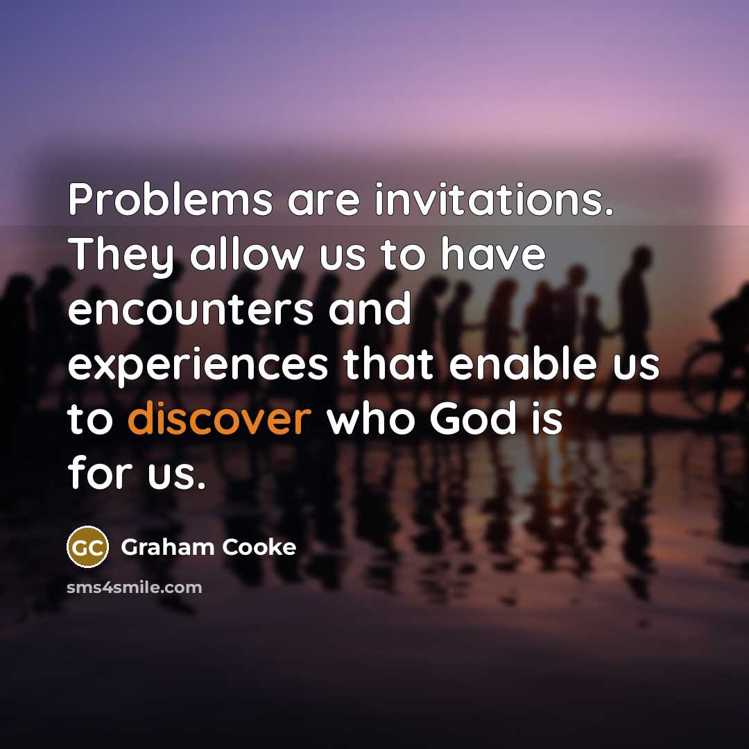 “Problems are invitations. They allow us to have encounters and experiences that enable us to discover who God is for us.” quote by Graham Cooke