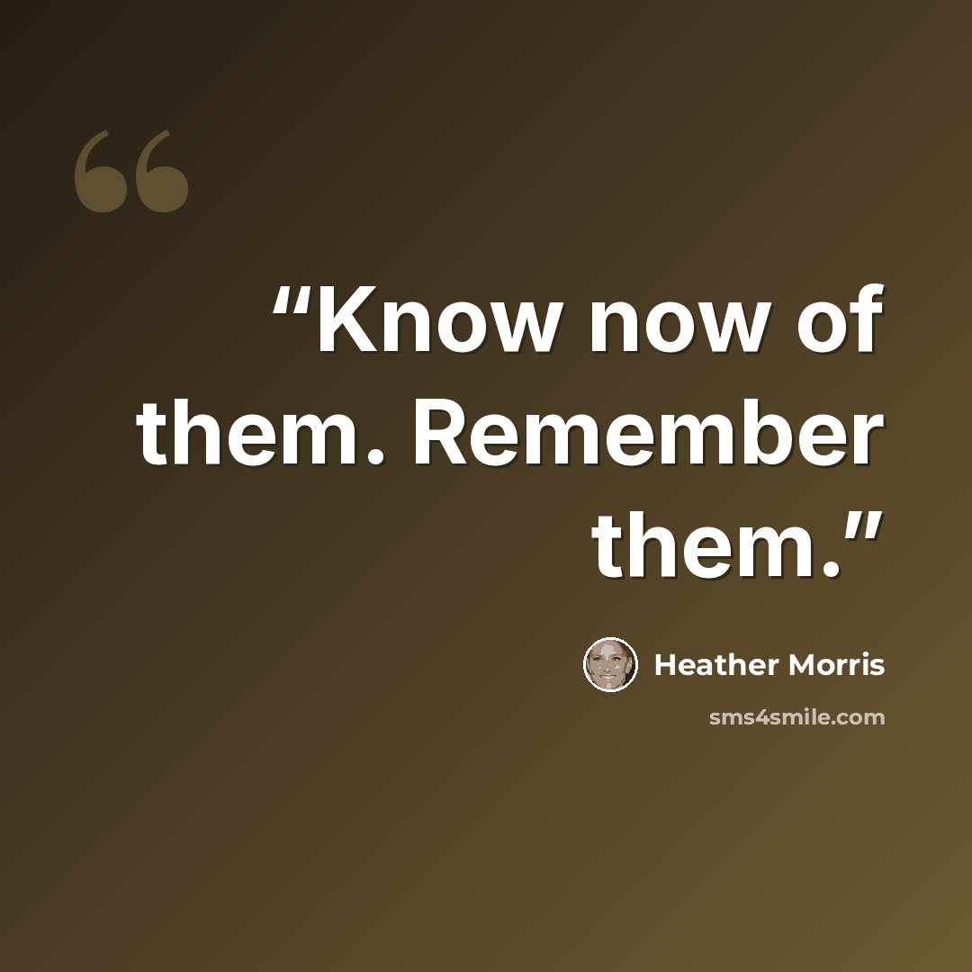 “Know now of them. Remember them.” quote by Heather Morris