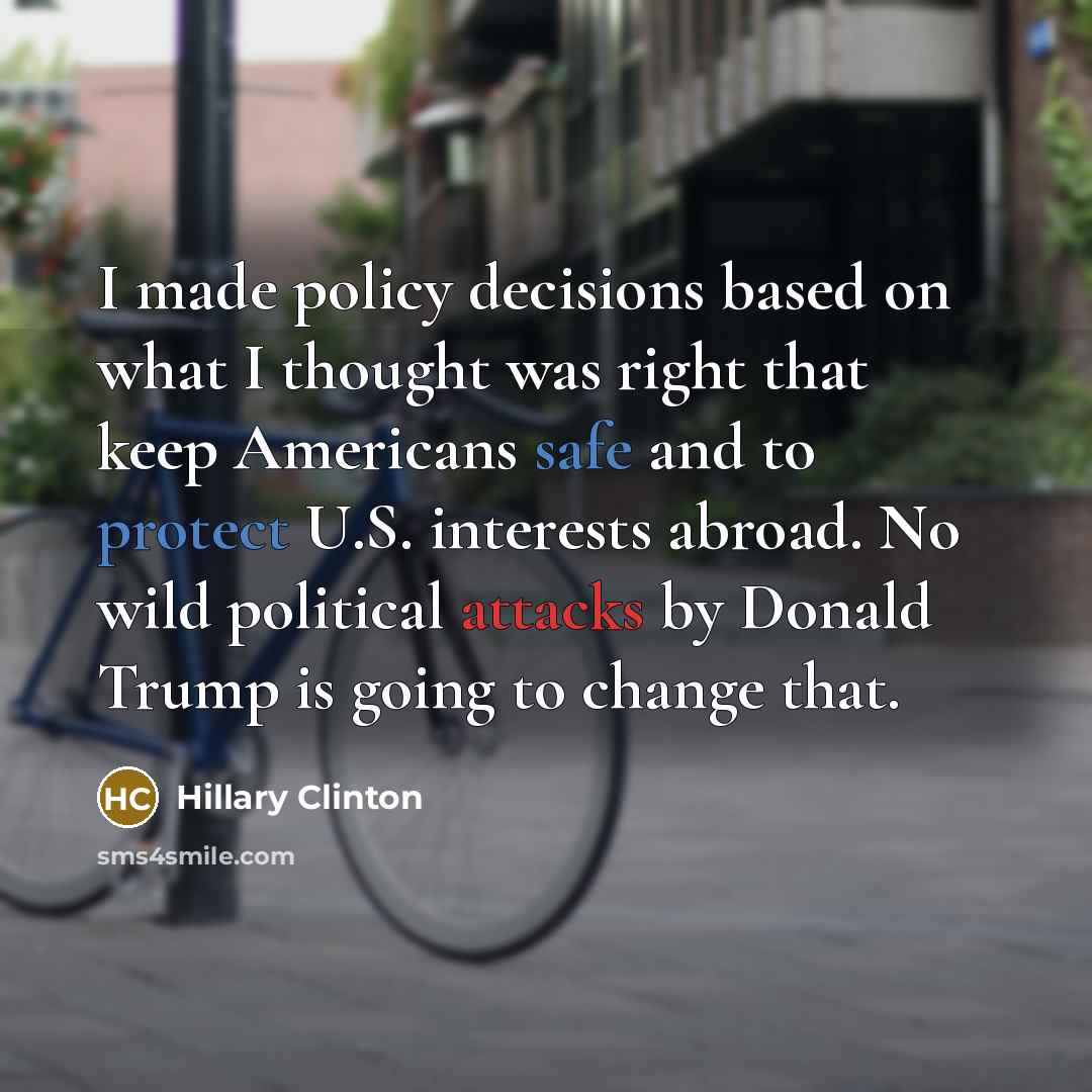 “I made policy decisions based on what I thought was right that keep Americans safe and to protect U.S. interests abroad. No wild political attacks by Donald Trump is going to change that.” quote by Hillary Clinton