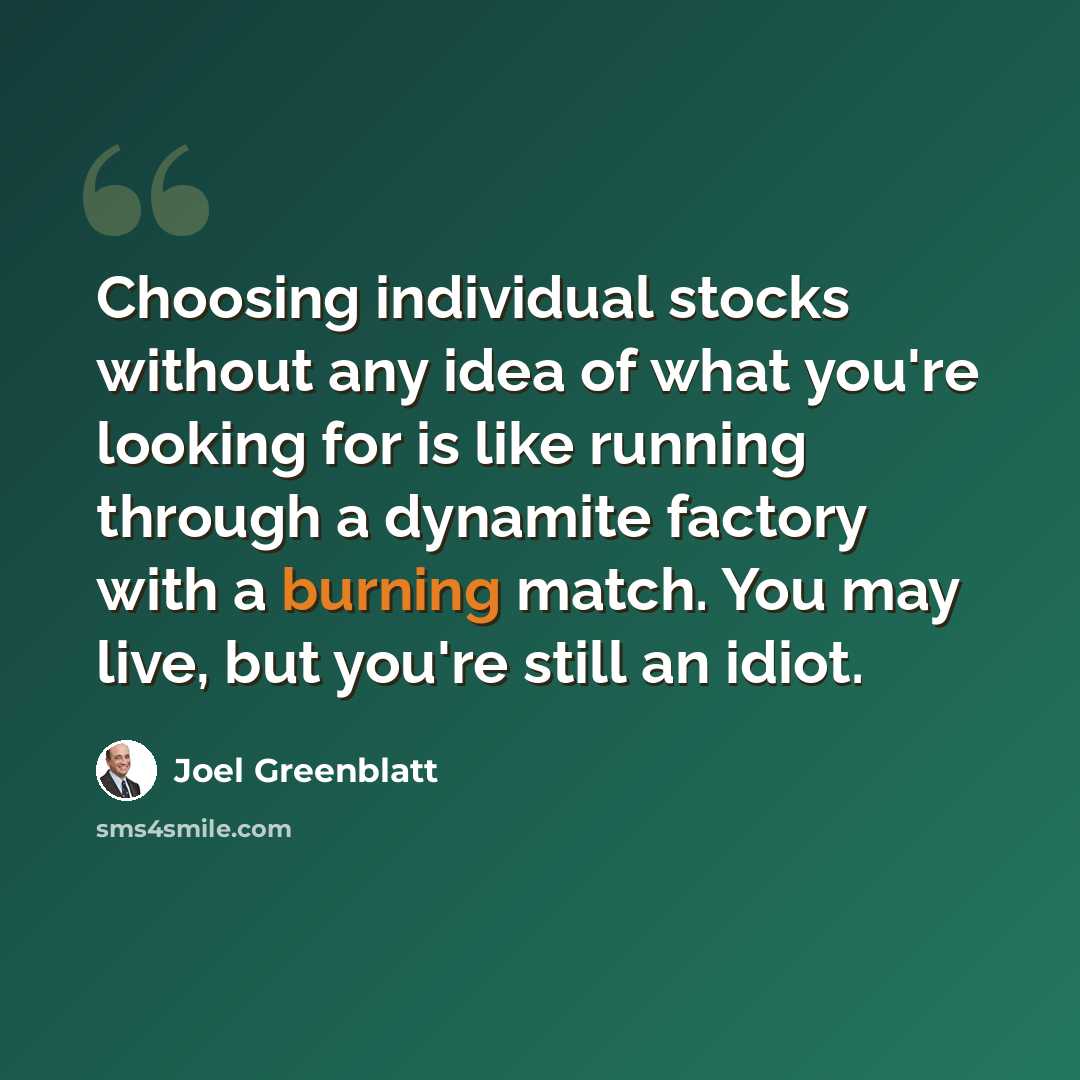 “Choosing individual stocks without any idea of what you're looking for is like running through a dynamite factory with a burning match. You may live, but you're still an idiot.” quote by Joel Greenblatt