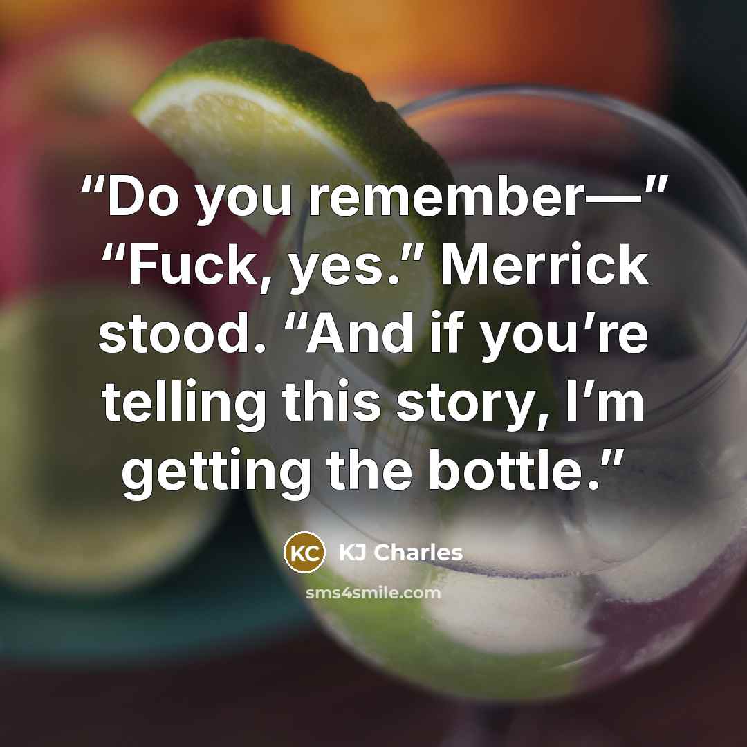 “Do you remember—” “Fuck, yes.” Merrick stood. “And if you’re telling this story, I’m getting the bottle.” quote by KJ Charles