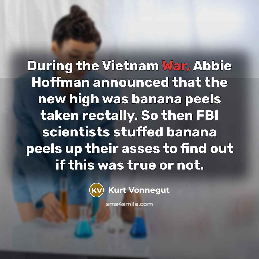 “During the Vietnam War, Abbie Hoffman announced that the new high was banana peels taken rectally. So then FBI scientists stuffed banana peels up their asses to find out if this was true or not.” quote by Kurt Vonnegut