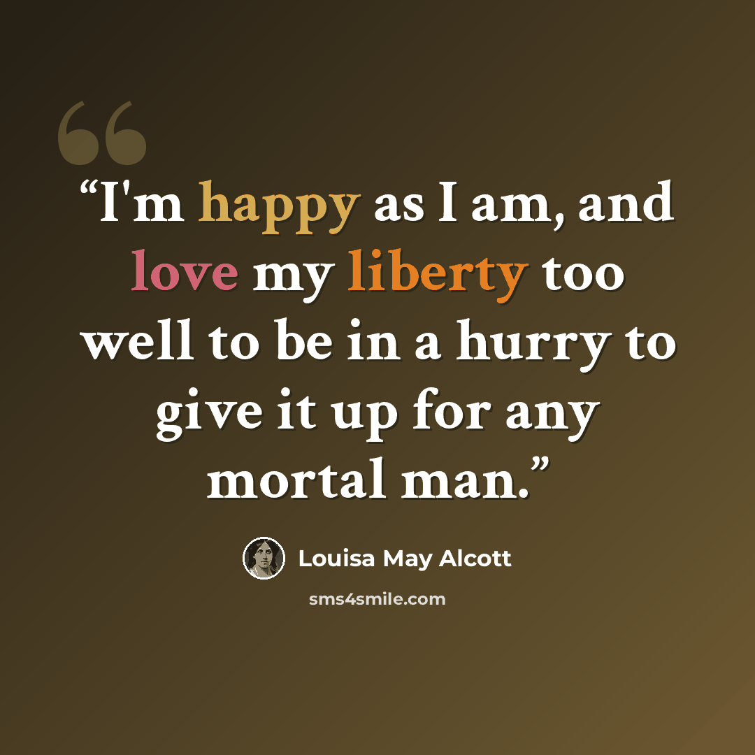 “I'm happy as I am, and love my liberty too well to be in a hurry to give it up for any mortal man.” quote by Louisa May Alcott