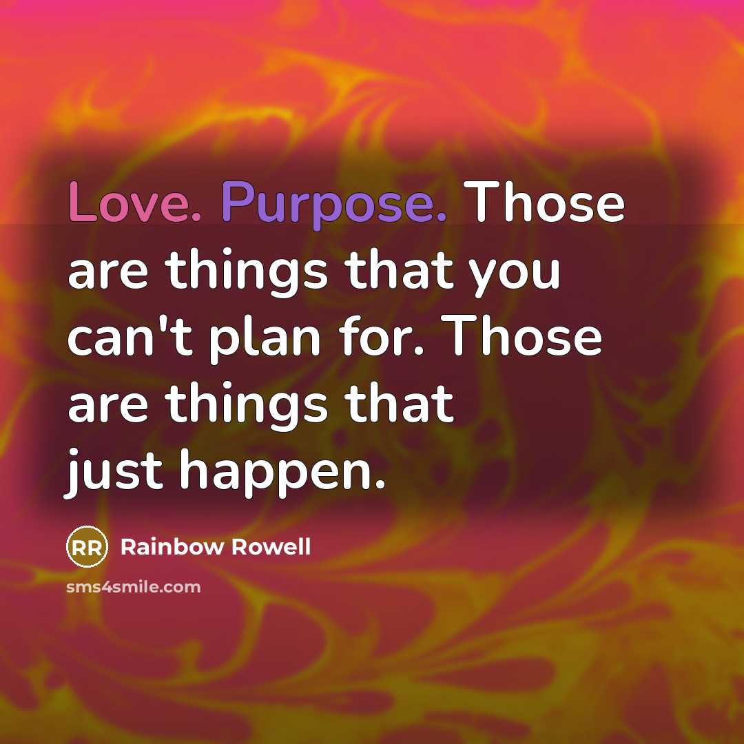 “Love. Purpose. Those are things that you can't plan for. Those are things that just happen.” quote by Rainbow Rowell