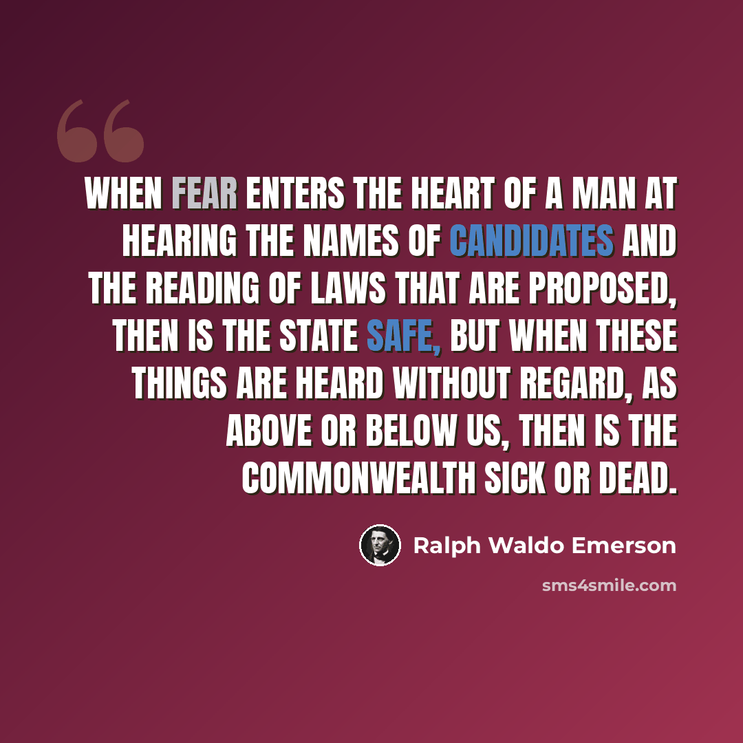 “When fear enters the heart of a man at hearing the names of candidates and the reading of laws that are proposed, then is the State safe, but when these things are heard without regard, as above or below us, then is the Commonwealth sick or dead.” quote by Ralph Waldo Emerson